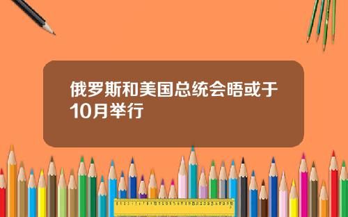 俄罗斯和美国总统会晤或于10月举行