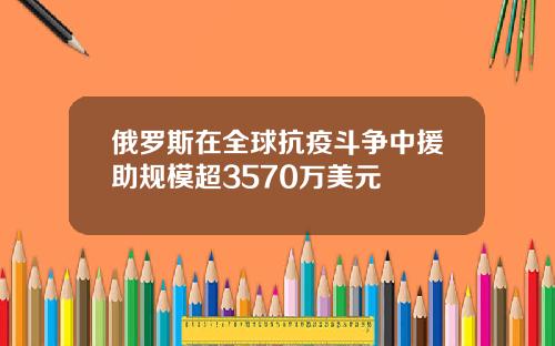 俄羅斯在全球抗疫鬭爭中援助槼模超3570萬美元