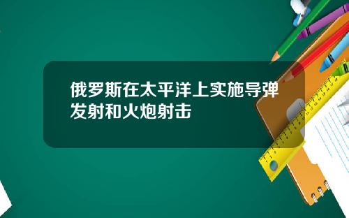 俄羅斯在太平洋上實施導彈發射和火砲射擊
