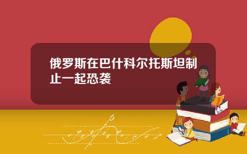 俄羅斯在巴什科爾托斯坦制止一起恐襲