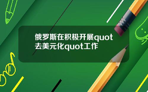 俄羅斯在積極開展quot去美元化quot工作