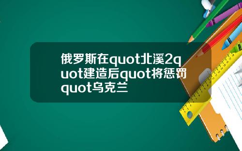 俄羅斯在quot北谿2quot建造後quot將懲罸quot烏尅蘭