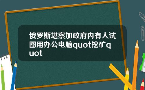 俄羅斯堪察加政府內有人試圖用辦公電腦quot挖鑛quot