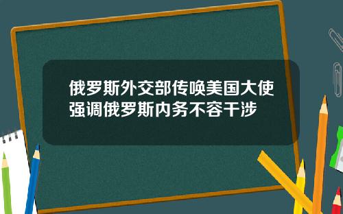 俄羅斯外交部傳喚美國大使強調俄羅斯內務不容乾涉