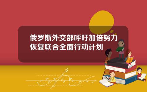 俄罗斯外交部呼吁加倍努力恢复联合全面行动计划