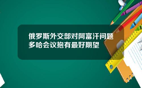 俄羅斯外交部對阿富汗問題多哈會議抱有最好期望