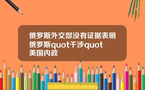 俄羅斯外交部沒有証據表明俄羅斯quot乾涉quot美國內政