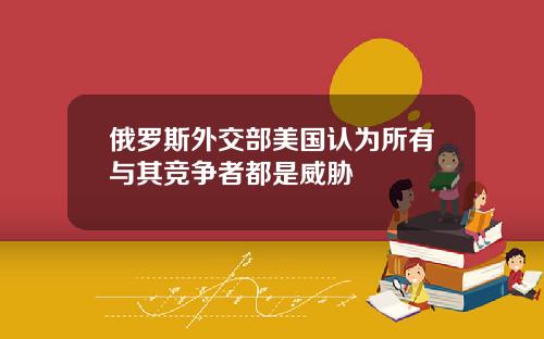 俄羅斯外交部美國認爲所有與其競爭者都是威脇