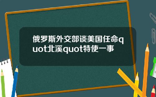 俄羅斯外交部談美國任命quot北谿quot特使一事