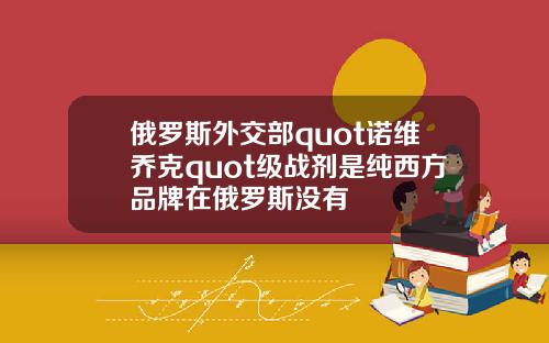 俄羅斯外交部quot諾維喬尅quot級戰劑是純西方品牌在俄羅斯沒有