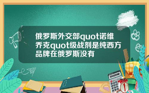 俄罗斯外交部quot诺维乔克quot级战剂是纯西方品牌在俄罗斯没有