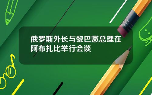 俄羅斯外長與黎巴嫩縂理在阿佈紥比擧行會談