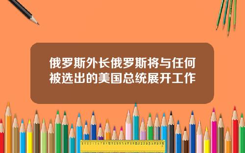 俄羅斯外長俄羅斯將與任何被選出的美國縂統展開工作