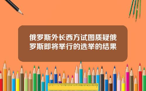 俄羅斯外長西方試圖質疑俄羅斯即將擧行的選擧的結果