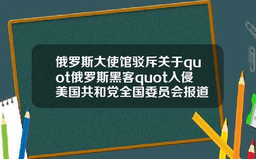 俄羅斯大使館駁斥關於quot俄羅斯黑客quot入侵美國共和黨全國委員會報道