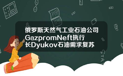 俄罗斯天然气工业石油公司GazpromNeft执行长Dyukov石油需求复苏将继续