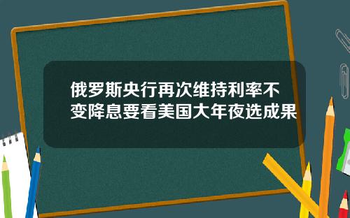 俄羅斯央行再次維持利率不變降息要看美國大年夜選成果