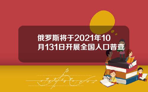 俄罗斯将于2021年10月131日开展全国人口普查