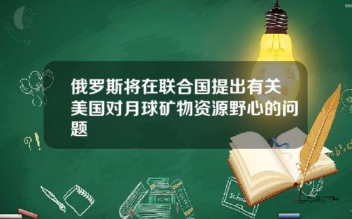 俄罗斯将在联合国提出有关美国对月球矿物资源野心的问题