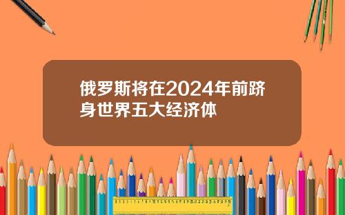 俄羅斯將在2024年前躋身世界五大經濟躰