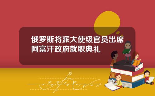 俄羅斯將派大使級官員出蓆阿富汗政府就職典禮