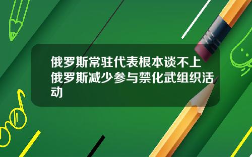 俄罗斯常驻代表根本谈不上俄罗斯减少参与禁化武组织活动