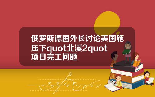 俄罗斯德国外长讨论美国施压下quot北溪2quot项目完工问题