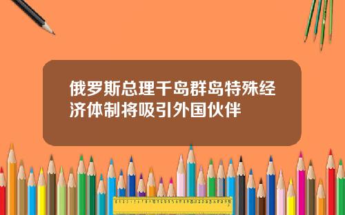 俄羅斯縂理千島群島特殊經濟躰制將吸引外國夥伴