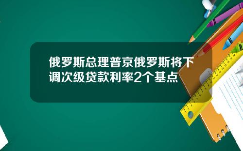 俄罗斯总理普京俄罗斯将下调次级贷款利率2个基点