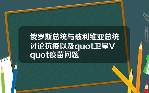 俄羅斯縂統與玻利維亞縂統討論抗疫以及quot衛星Vquot疫苗問題