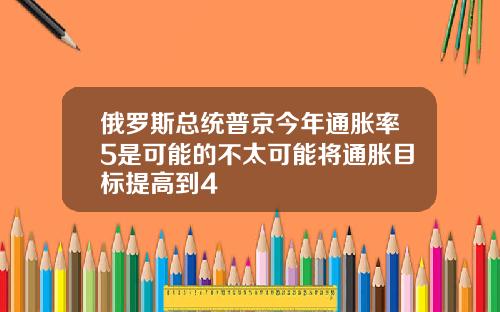 俄罗斯总统普京今年通胀率5是可能的不太可能将通胀目标提高到4