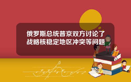 俄羅斯縂統普京雙方討論了戰略核穩定地區沖突等問題