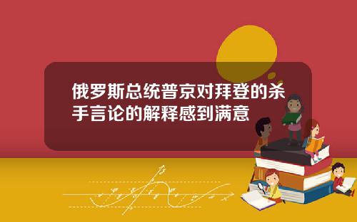 俄罗斯总统普京对拜登的杀手言论的解释感到满意