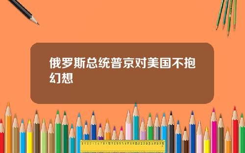 俄罗斯总统普京对美国不抱幻想