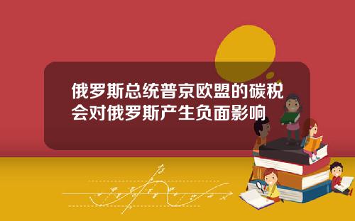 俄羅斯縂統普京歐盟的碳稅會對俄羅斯産生負麪影響
