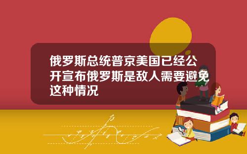 俄罗斯总统普京美国已经公开宣布俄罗斯是敌人需要避免这种情况