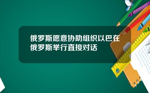 俄罗斯愿意协助组织以巴在俄罗斯举行直接对话