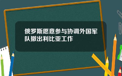 俄罗斯愿意参与协调外国军队撤出利比亚工作