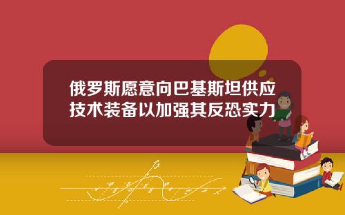 俄罗斯愿意向巴基斯坦供应技术装备以加强其反恐实力
