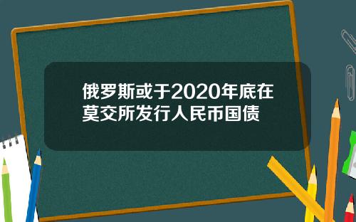 俄羅斯或於2020年底在莫交所發行人民幣國債