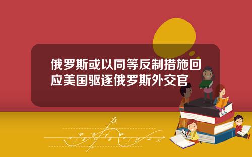 俄罗斯或以同等反制措施回应美国驱逐俄罗斯外交官