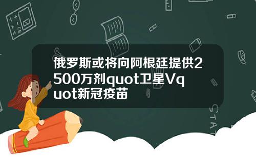 俄羅斯或將曏阿根廷提供2500萬劑quot衛星Vquot新冠疫苗