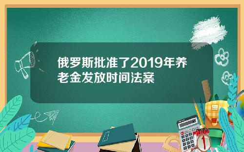 俄羅斯批準了2019年養老金發放時間法案