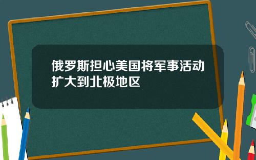 俄罗斯担心美国将军事活动扩大到北极地区