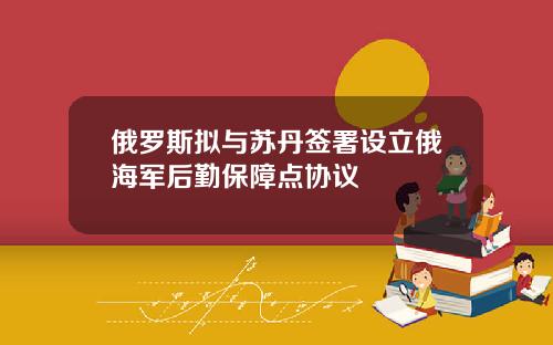 俄羅斯擬與囌丹簽署設立俄海軍後勤保障點協議