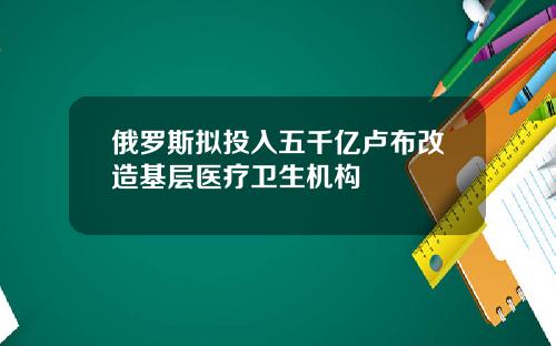 俄羅斯擬投入五千億盧佈改造基層毉療衛生機搆