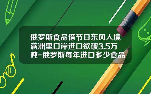 俄羅斯食品借節日東風入境滿洲裡口岸進口欲破3.5萬噸-俄羅斯每年進口多少食品