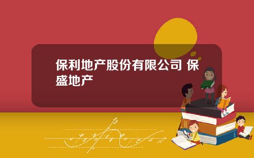 保利地産股份有限公司 保盛地産