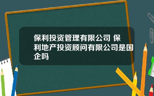 保利投資琯理有限公司 保利地産投資顧問有限公司是國企嗎