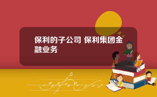 保利的子公司 保利集團金融業務